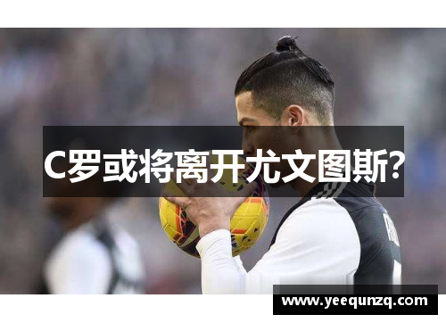 C罗或将离开尤文图斯？