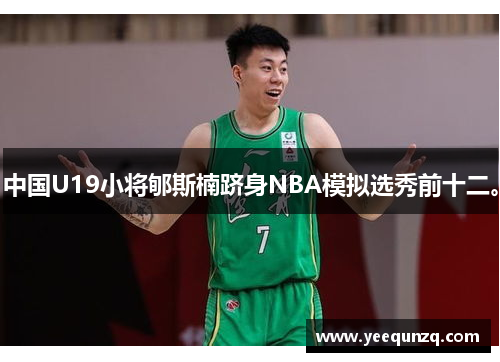 中国U19小将郇斯楠跻身NBA模拟选秀前十二。